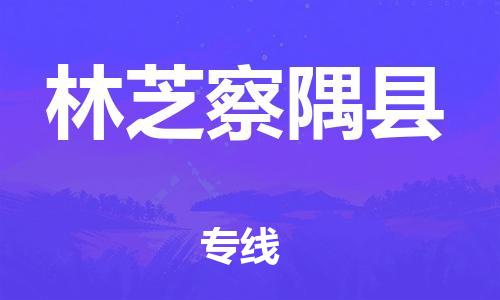 天津到林芝察隅县物流专线-天津至林芝察隅县货运专线