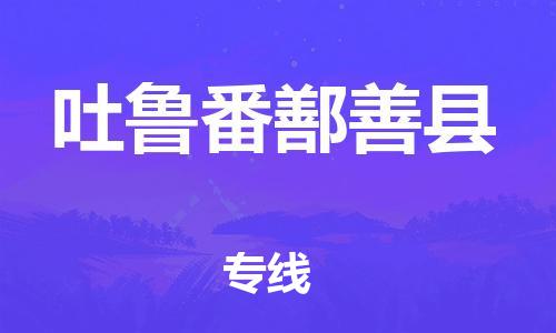 天津到吐鲁番鄯善县物流专线-天津到吐鲁番鄯善县货运公司-