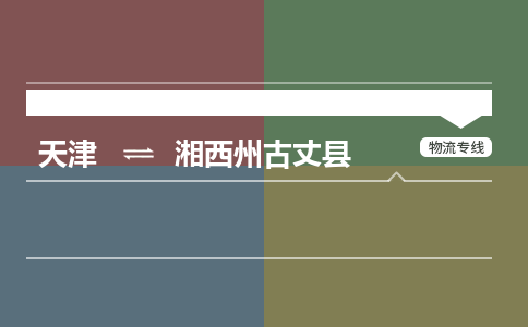天津到湘西州古丈县物流公司-天津至湘西州古丈县专线(物流专线保价运输)